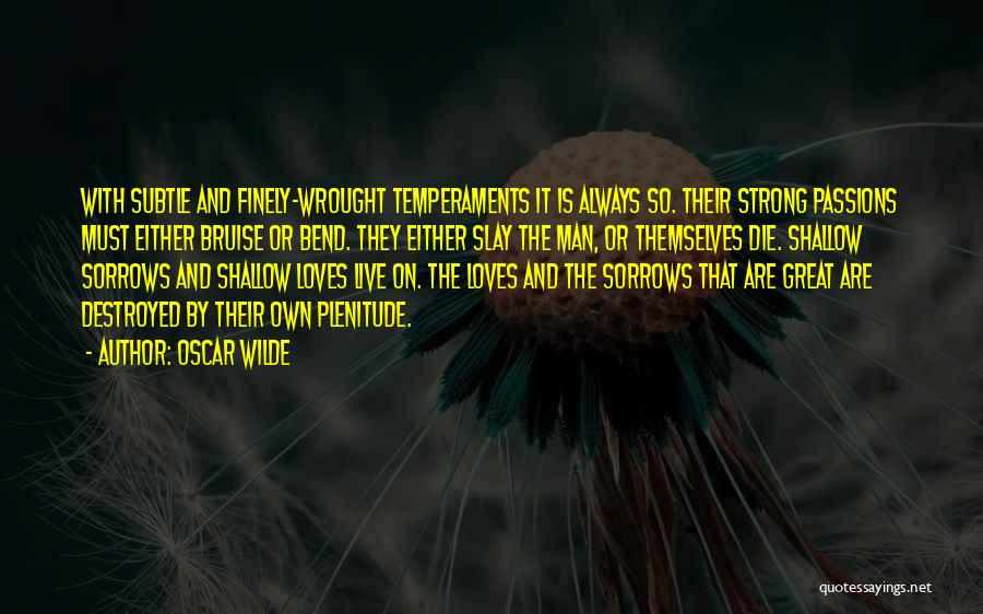 Oscar Wilde Quotes: With Subtle And Finely-wrought Temperaments It Is Always So. Their Strong Passions Must Either Bruise Or Bend. They Either Slay