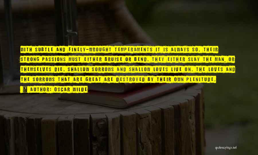 Oscar Wilde Quotes: With Subtle And Finely-wrought Temperaments It Is Always So. Their Strong Passions Must Either Bruise Or Bend. They Either Slay