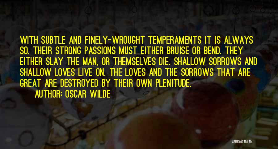 Oscar Wilde Quotes: With Subtle And Finely-wrought Temperaments It Is Always So. Their Strong Passions Must Either Bruise Or Bend. They Either Slay