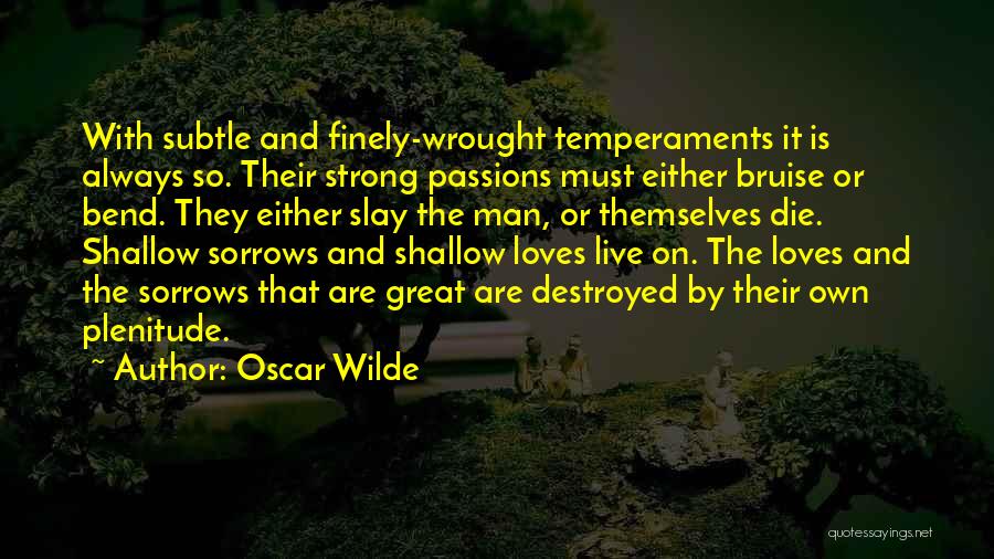 Oscar Wilde Quotes: With Subtle And Finely-wrought Temperaments It Is Always So. Their Strong Passions Must Either Bruise Or Bend. They Either Slay