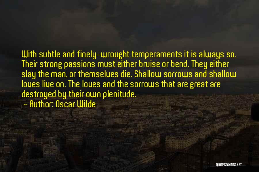 Oscar Wilde Quotes: With Subtle And Finely-wrought Temperaments It Is Always So. Their Strong Passions Must Either Bruise Or Bend. They Either Slay