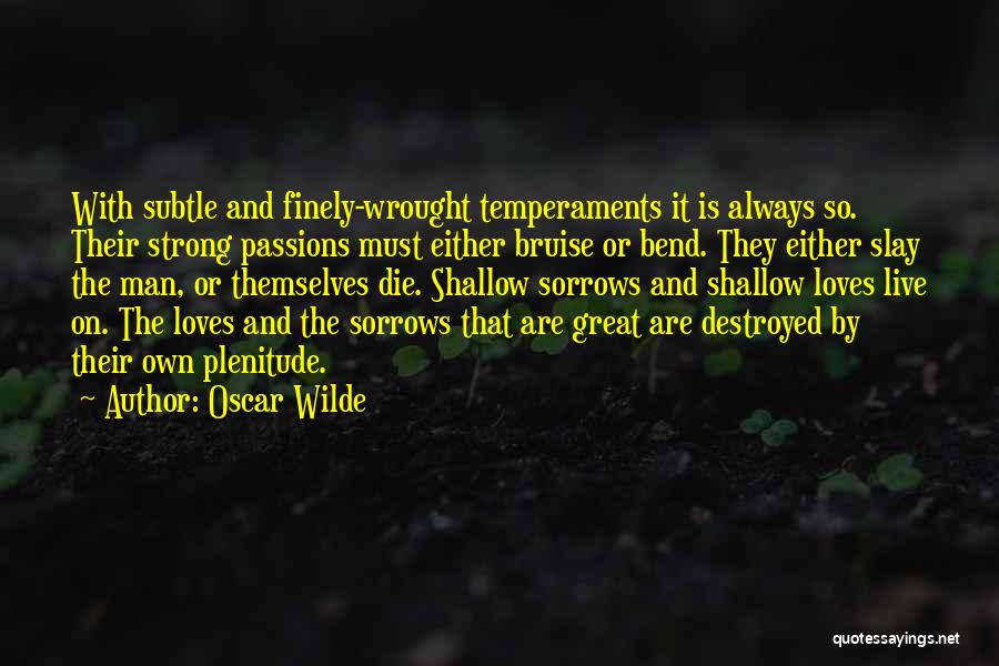 Oscar Wilde Quotes: With Subtle And Finely-wrought Temperaments It Is Always So. Their Strong Passions Must Either Bruise Or Bend. They Either Slay