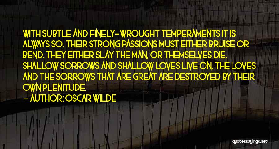 Oscar Wilde Quotes: With Subtle And Finely-wrought Temperaments It Is Always So. Their Strong Passions Must Either Bruise Or Bend. They Either Slay