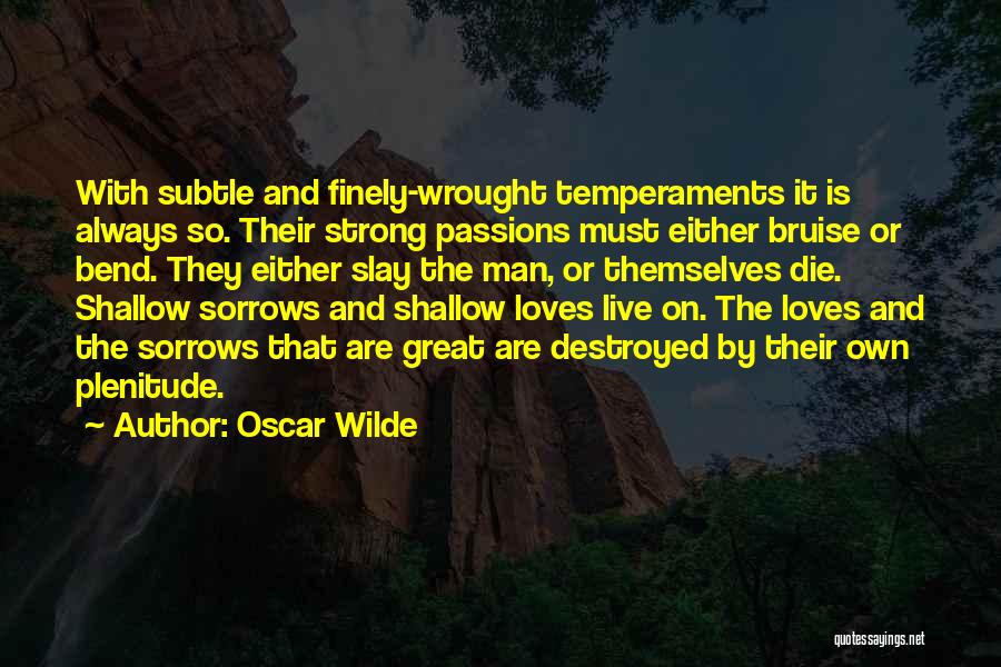 Oscar Wilde Quotes: With Subtle And Finely-wrought Temperaments It Is Always So. Their Strong Passions Must Either Bruise Or Bend. They Either Slay