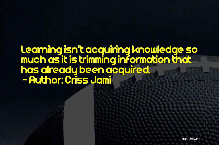 Criss Jami Quotes: Learning Isn't Acquiring Knowledge So Much As It Is Trimming Information That Has Already Been Acquired.