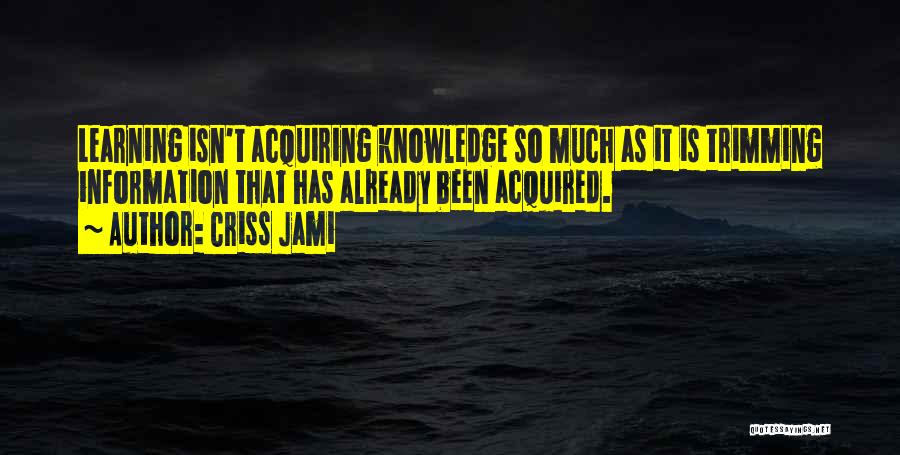 Criss Jami Quotes: Learning Isn't Acquiring Knowledge So Much As It Is Trimming Information That Has Already Been Acquired.