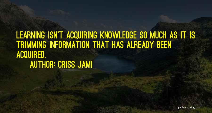 Criss Jami Quotes: Learning Isn't Acquiring Knowledge So Much As It Is Trimming Information That Has Already Been Acquired.