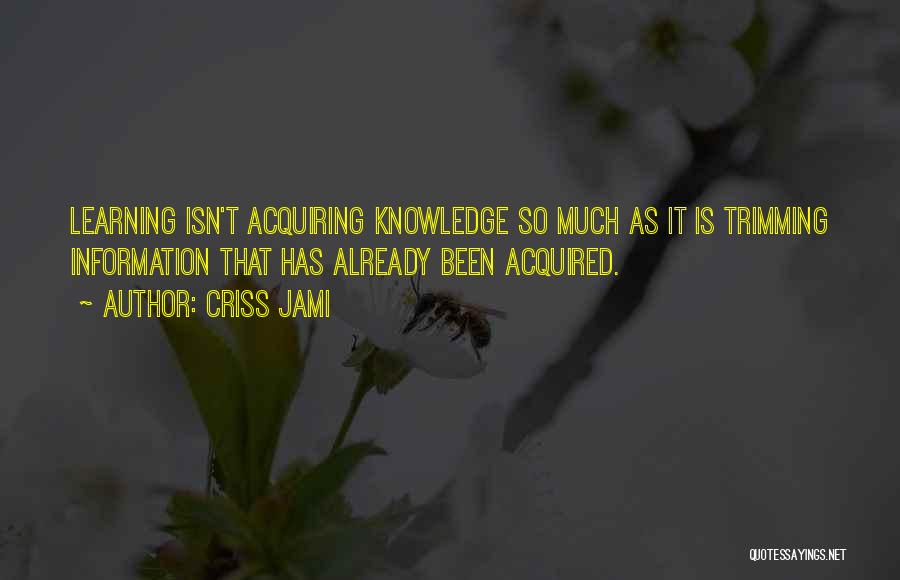 Criss Jami Quotes: Learning Isn't Acquiring Knowledge So Much As It Is Trimming Information That Has Already Been Acquired.