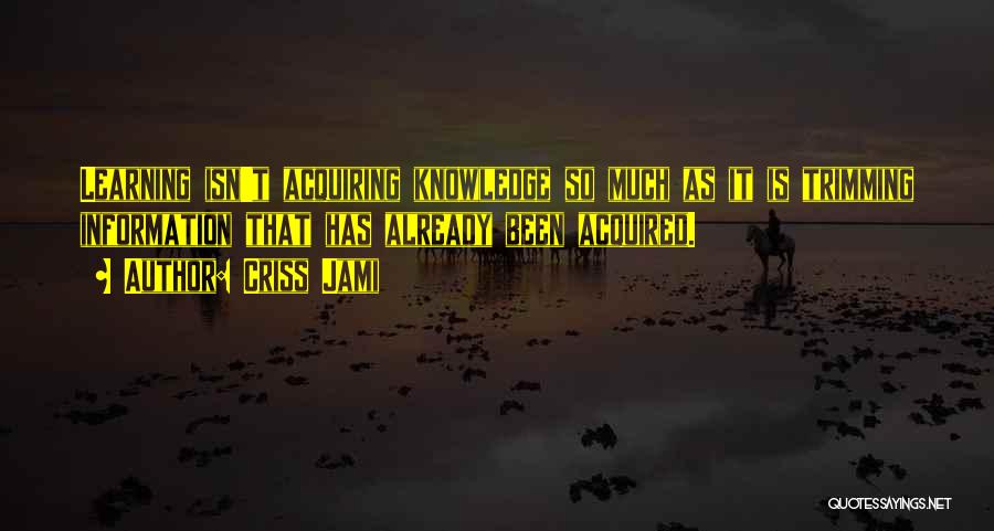 Criss Jami Quotes: Learning Isn't Acquiring Knowledge So Much As It Is Trimming Information That Has Already Been Acquired.