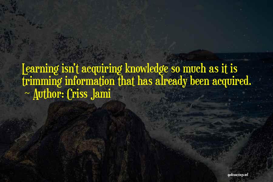 Criss Jami Quotes: Learning Isn't Acquiring Knowledge So Much As It Is Trimming Information That Has Already Been Acquired.