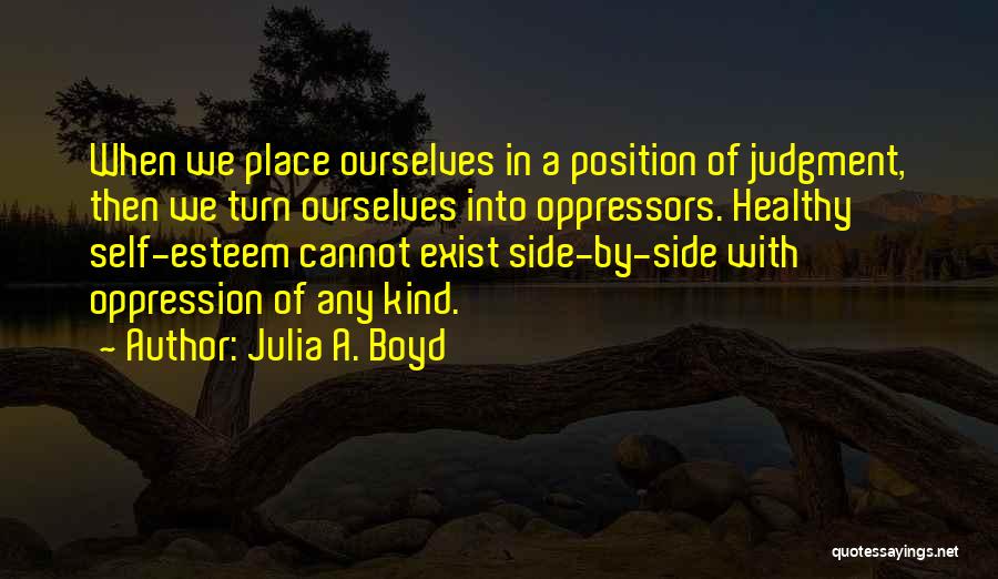 Julia A. Boyd Quotes: When We Place Ourselves In A Position Of Judgment, Then We Turn Ourselves Into Oppressors. Healthy Self-esteem Cannot Exist Side-by-side