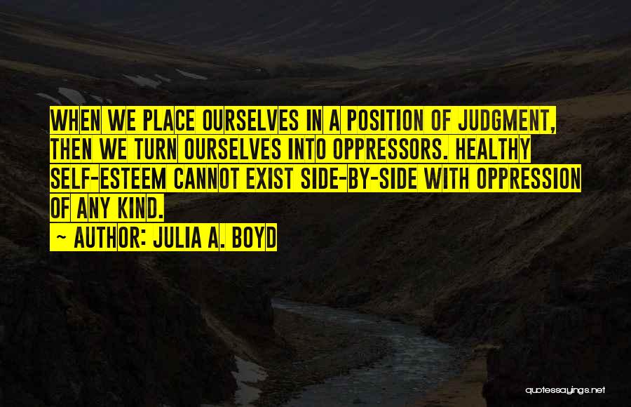 Julia A. Boyd Quotes: When We Place Ourselves In A Position Of Judgment, Then We Turn Ourselves Into Oppressors. Healthy Self-esteem Cannot Exist Side-by-side