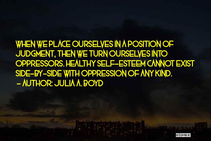 Julia A. Boyd Quotes: When We Place Ourselves In A Position Of Judgment, Then We Turn Ourselves Into Oppressors. Healthy Self-esteem Cannot Exist Side-by-side