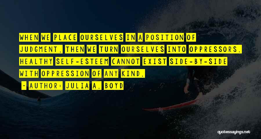 Julia A. Boyd Quotes: When We Place Ourselves In A Position Of Judgment, Then We Turn Ourselves Into Oppressors. Healthy Self-esteem Cannot Exist Side-by-side