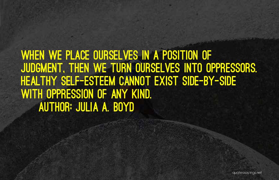 Julia A. Boyd Quotes: When We Place Ourselves In A Position Of Judgment, Then We Turn Ourselves Into Oppressors. Healthy Self-esteem Cannot Exist Side-by-side