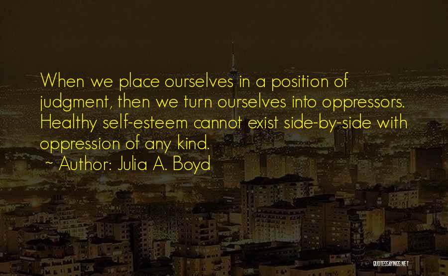 Julia A. Boyd Quotes: When We Place Ourselves In A Position Of Judgment, Then We Turn Ourselves Into Oppressors. Healthy Self-esteem Cannot Exist Side-by-side