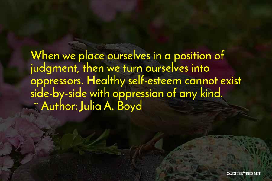 Julia A. Boyd Quotes: When We Place Ourselves In A Position Of Judgment, Then We Turn Ourselves Into Oppressors. Healthy Self-esteem Cannot Exist Side-by-side