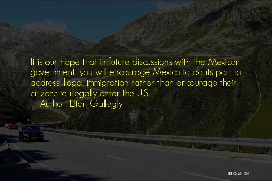 Elton Gallegly Quotes: It Is Our Hope That In Future Discussions With The Mexican Government, You Will Encourage Mexico To Do Its Part