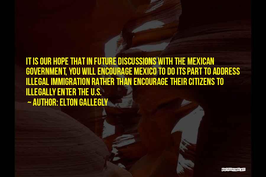 Elton Gallegly Quotes: It Is Our Hope That In Future Discussions With The Mexican Government, You Will Encourage Mexico To Do Its Part