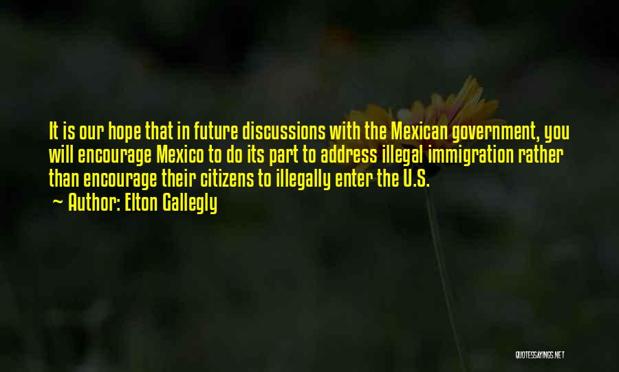 Elton Gallegly Quotes: It Is Our Hope That In Future Discussions With The Mexican Government, You Will Encourage Mexico To Do Its Part