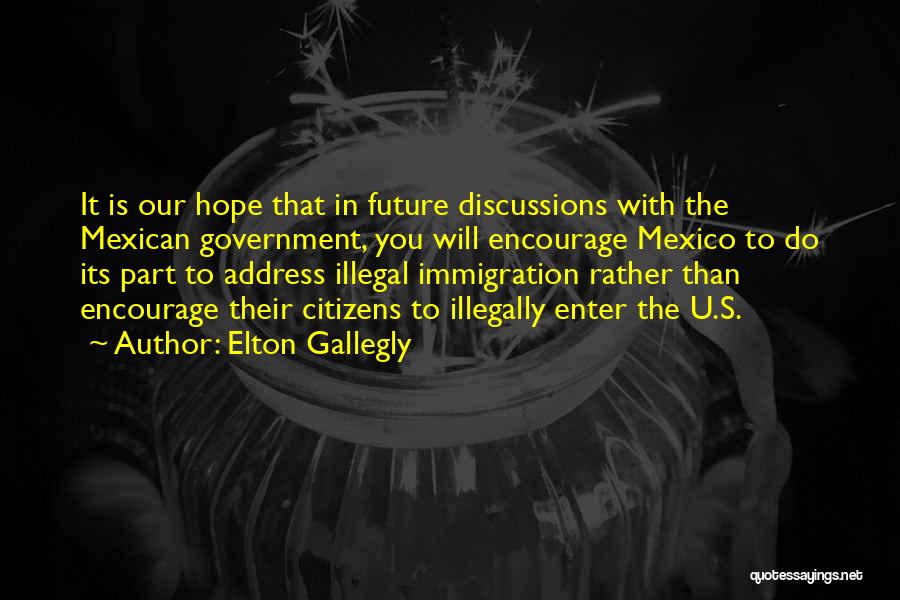 Elton Gallegly Quotes: It Is Our Hope That In Future Discussions With The Mexican Government, You Will Encourage Mexico To Do Its Part