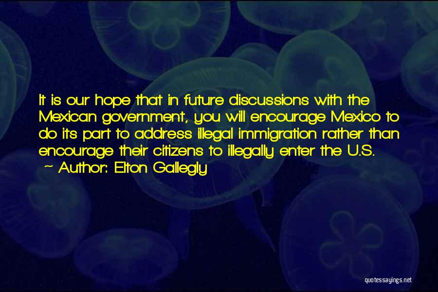 Elton Gallegly Quotes: It Is Our Hope That In Future Discussions With The Mexican Government, You Will Encourage Mexico To Do Its Part