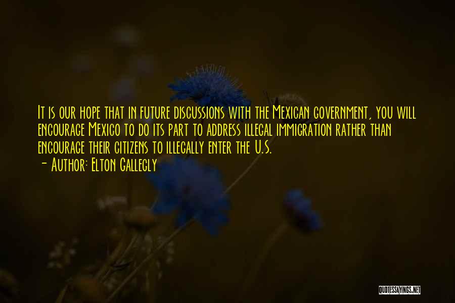 Elton Gallegly Quotes: It Is Our Hope That In Future Discussions With The Mexican Government, You Will Encourage Mexico To Do Its Part