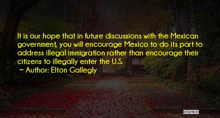 Elton Gallegly Quotes: It Is Our Hope That In Future Discussions With The Mexican Government, You Will Encourage Mexico To Do Its Part