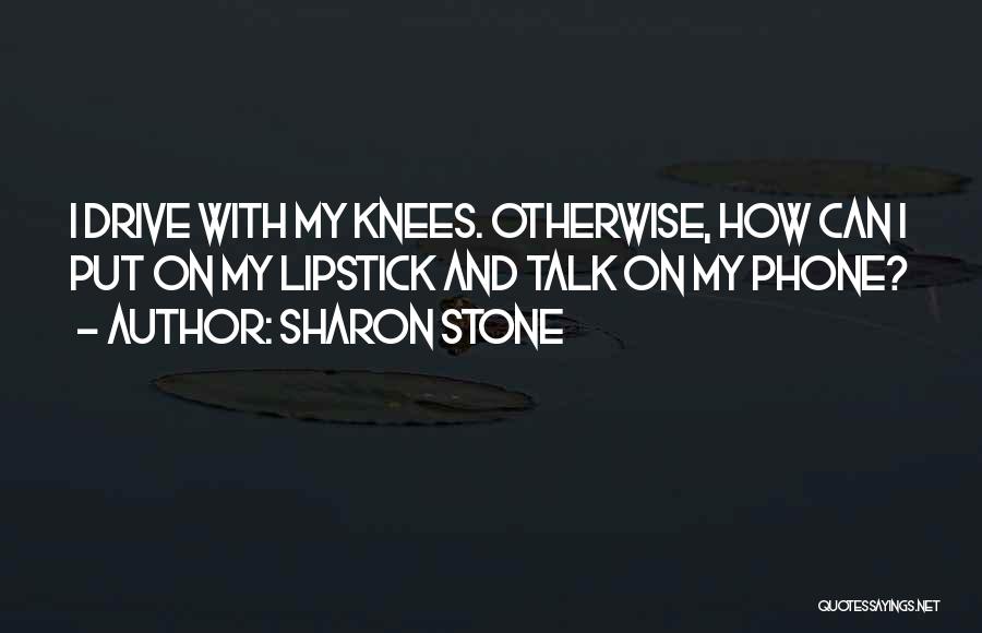 Sharon Stone Quotes: I Drive With My Knees. Otherwise, How Can I Put On My Lipstick And Talk On My Phone?