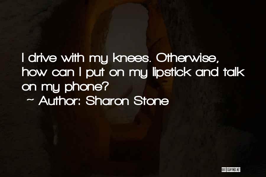 Sharon Stone Quotes: I Drive With My Knees. Otherwise, How Can I Put On My Lipstick And Talk On My Phone?