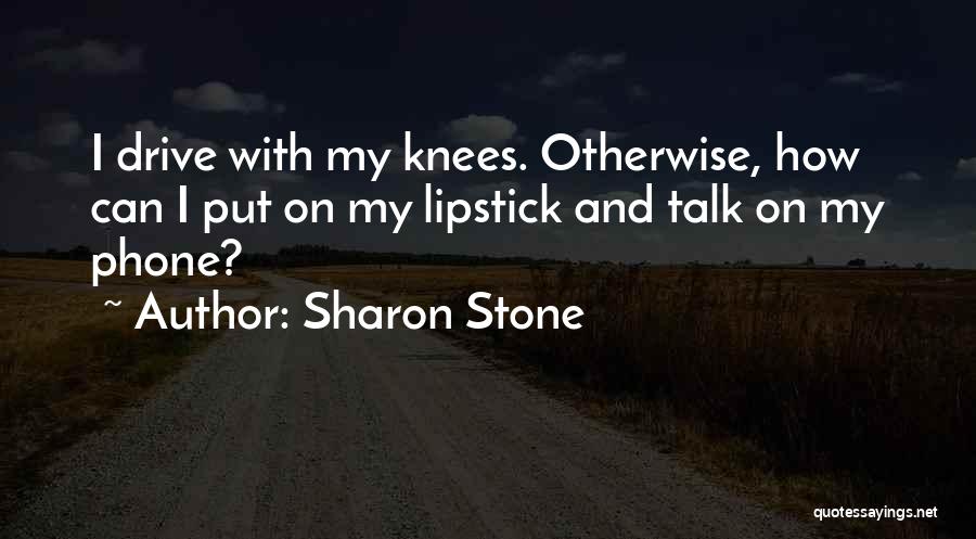 Sharon Stone Quotes: I Drive With My Knees. Otherwise, How Can I Put On My Lipstick And Talk On My Phone?