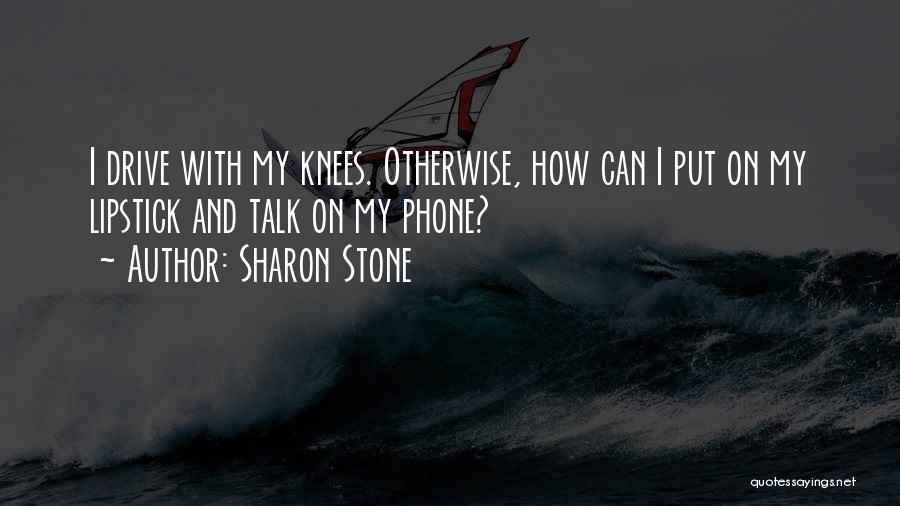 Sharon Stone Quotes: I Drive With My Knees. Otherwise, How Can I Put On My Lipstick And Talk On My Phone?