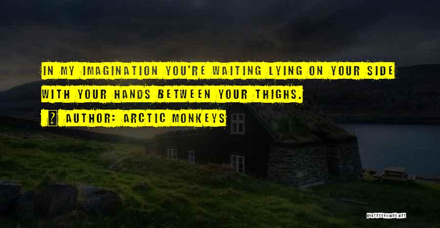 Arctic Monkeys Quotes: In My Imagination You're Waiting Lying On Your Side With Your Hands Between Your Thighs.