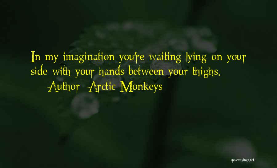 Arctic Monkeys Quotes: In My Imagination You're Waiting Lying On Your Side With Your Hands Between Your Thighs.