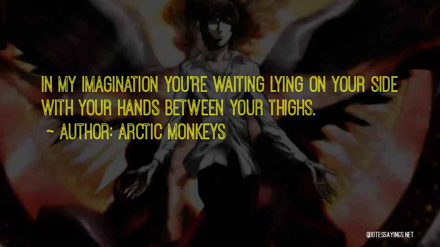 Arctic Monkeys Quotes: In My Imagination You're Waiting Lying On Your Side With Your Hands Between Your Thighs.