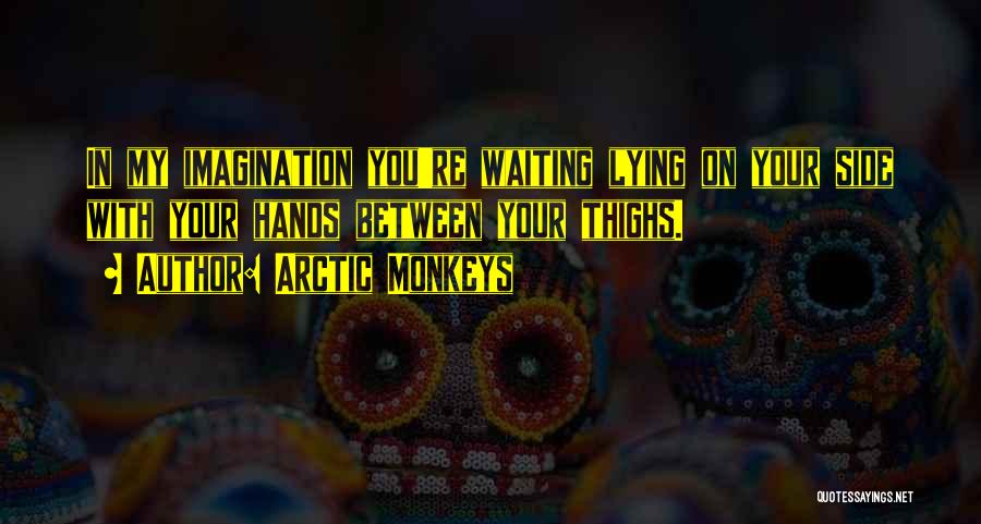 Arctic Monkeys Quotes: In My Imagination You're Waiting Lying On Your Side With Your Hands Between Your Thighs.