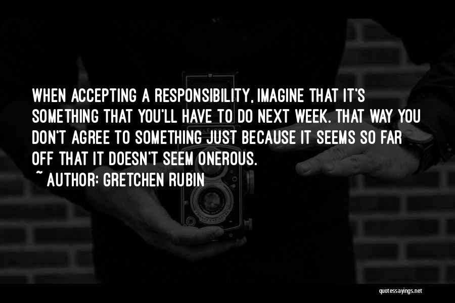 Gretchen Rubin Quotes: When Accepting A Responsibility, Imagine That It's Something That You'll Have To Do Next Week. That Way You Don't Agree