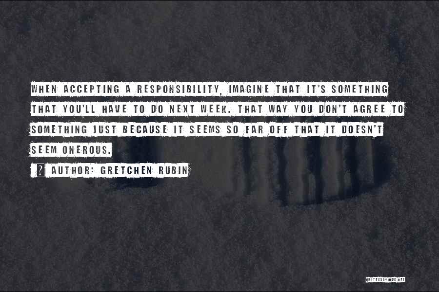 Gretchen Rubin Quotes: When Accepting A Responsibility, Imagine That It's Something That You'll Have To Do Next Week. That Way You Don't Agree