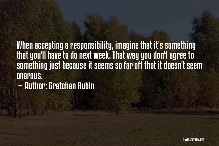 Gretchen Rubin Quotes: When Accepting A Responsibility, Imagine That It's Something That You'll Have To Do Next Week. That Way You Don't Agree