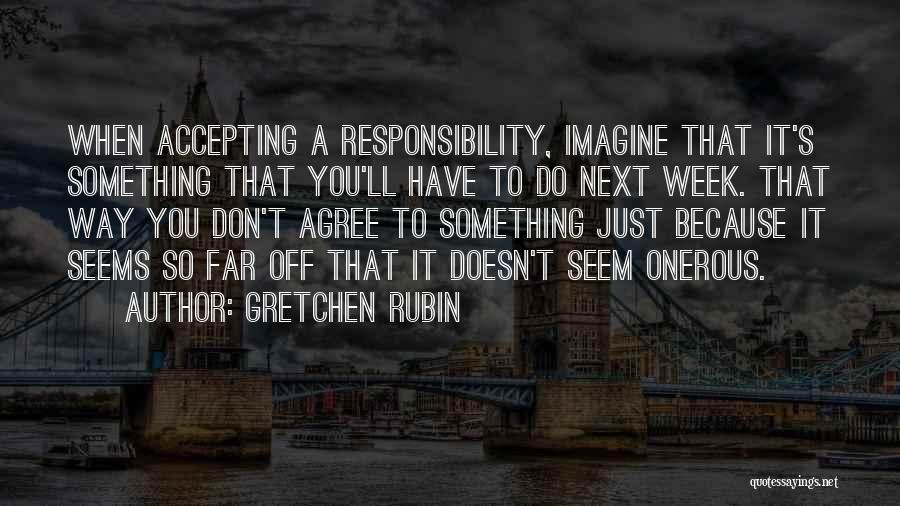 Gretchen Rubin Quotes: When Accepting A Responsibility, Imagine That It's Something That You'll Have To Do Next Week. That Way You Don't Agree