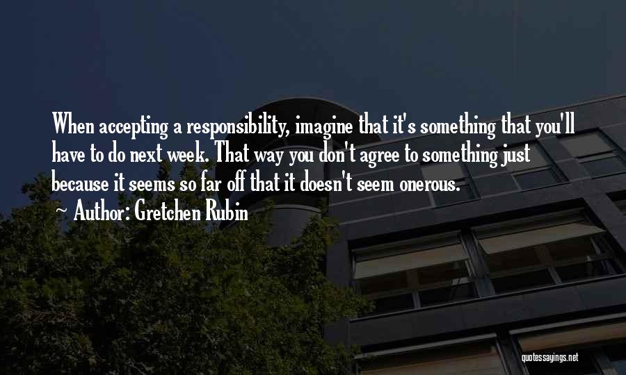 Gretchen Rubin Quotes: When Accepting A Responsibility, Imagine That It's Something That You'll Have To Do Next Week. That Way You Don't Agree