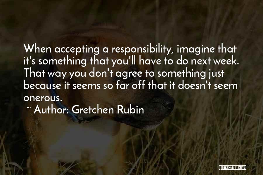 Gretchen Rubin Quotes: When Accepting A Responsibility, Imagine That It's Something That You'll Have To Do Next Week. That Way You Don't Agree