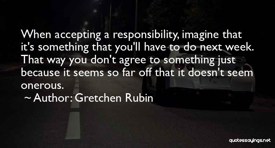 Gretchen Rubin Quotes: When Accepting A Responsibility, Imagine That It's Something That You'll Have To Do Next Week. That Way You Don't Agree