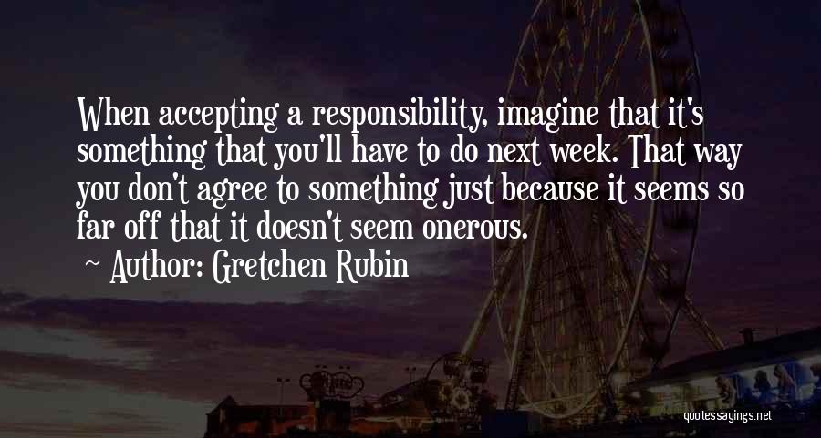 Gretchen Rubin Quotes: When Accepting A Responsibility, Imagine That It's Something That You'll Have To Do Next Week. That Way You Don't Agree
