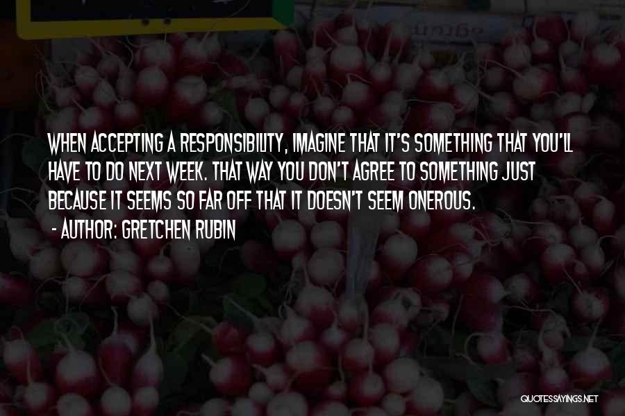 Gretchen Rubin Quotes: When Accepting A Responsibility, Imagine That It's Something That You'll Have To Do Next Week. That Way You Don't Agree