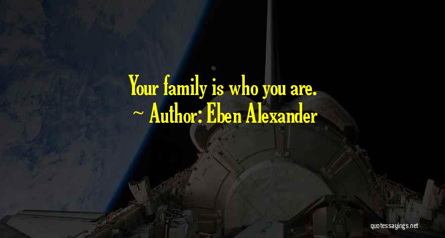 Eben Alexander Quotes: Your Family Is Who You Are.