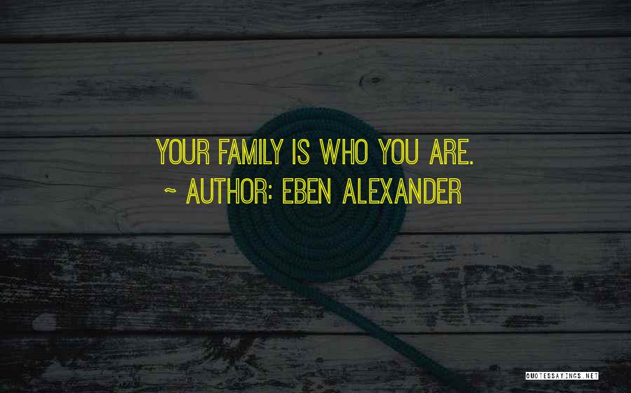 Eben Alexander Quotes: Your Family Is Who You Are.