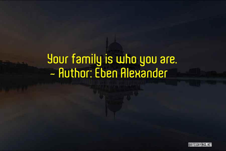 Eben Alexander Quotes: Your Family Is Who You Are.