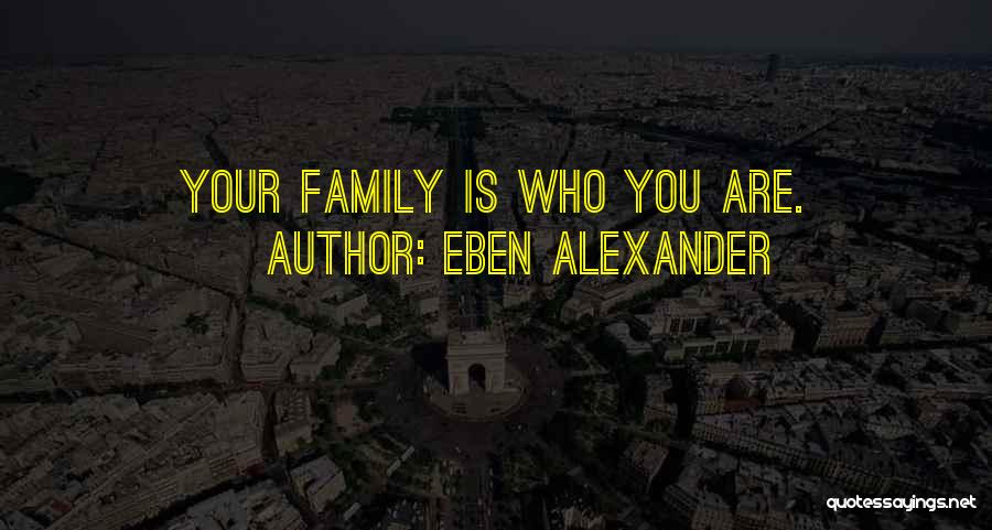 Eben Alexander Quotes: Your Family Is Who You Are.