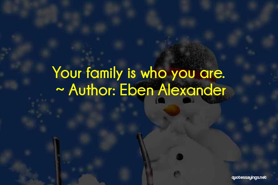 Eben Alexander Quotes: Your Family Is Who You Are.